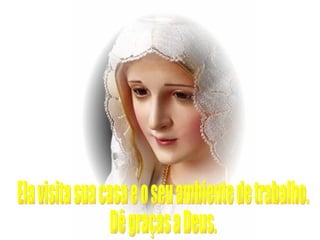 Ela visita sua casa e o seu ambiente de trabalho. Dê graças a Deus. 