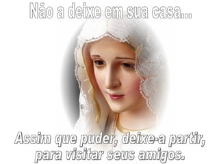 Não a deixe em sua casa... Assim que puder, deixe-a partir, para visitar seus amigos. 