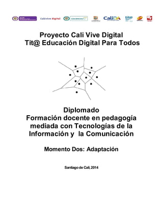 Proyecto Cali Vive Digital
Tit@ Educación Digital Para Todos
Diplomado
Formación docente en pedagogía
mediada con Tecnologías de la
Información y la Comunicación
Momento Dos: Adaptación
Santiagode Cali,2014
 