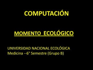 COMPUTACIÓN

   MOMENTO ECOLÓGICO

UNIVERSIDAD NACIONAL ECOLÓGICA
Medicina --6° Semestre (Grupo B)
 