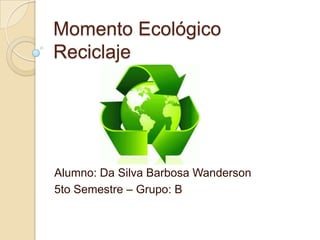 Momento Ecológico
Reciclaje




Alumno: Da Silva Barbosa Wanderson
5to Semestre – Grupo: B
 