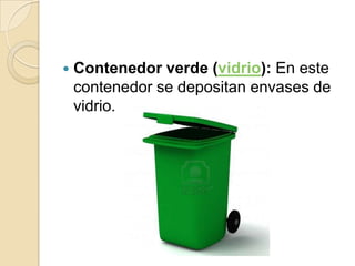    Contenedor verde (vidrio): En este
    contenedor se depositan envases de
    vidrio.
 