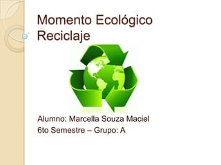 Momento Ecológico
Reciclaje




Alumno: Marcella Souza Maciel
6to Semestre – Grupo: A
 