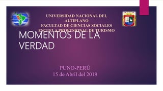 MOMENTOS DE LA
VERDAD
UNIVERSIDAD NACIONAL DEL
ALTIPLANO
FACULTAD DE CIENCIAS SOCIALES
ESCUELA PROFESIONAL DE TURISMO
PUNO-PERÚ
15 de Abril del 2019
 