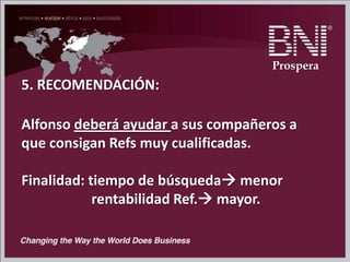 5. RECOMENDACIÓN:
Alfonso deberá ayudar a sus compañeros a
que consigan Refs muy cualificadas.
Finalidad: tiempo de búsqueda menor
rentabilidad Ref. mayor.
Prospera
 