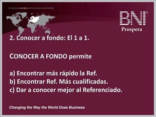 2. Conocer a fondo: El 1 a 1.
CONOCER A FONDO permite
a) Encontrar más rápido la Ref.
b) Encontrar Ref. Más cualificadas.
c) Dar a conocer mejor al Referenciado.
Prospera
 