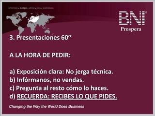 3. Presentaciones 60’’
A LA HORA DE PEDIR:
a) Exposición clara: No jerga técnica.
b) Infórmanos, no vendas.
c) Pregunta al resto cómo lo haces.
d) RECUERDA: RECIBES LO QUE PIDES.
Prospera
 