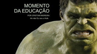 MOMENTO
DA EDUCAÇÃO
POR CRISTIAN MOREIRA
Ah não! Eu sou o Hulk.
 