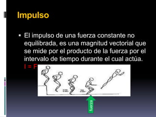 ImpulsoEl impulso de una fuerza constante no equilibrada, es una magnitud vectorial que se mide por el producto de la fuerza por el intervalo de tiempo durante el cual actúa.                I = F  ∆tfuerza