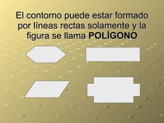 El contorno puede estar formado por líneas rectas solamente y la figura se llama  POLÍGONO 