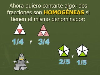 Ahora quiero contarte algo: dos fracciones son  HOMOGÉNEAS  si tienen el mismo denominador: 1/4 y 3/4 2/5 1/5 y 