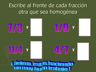 Escribe al frente de cada fracción otra que sea homogénea 7/3 y 11/4 y 1/9 y 4/7 y ¡ ánimo, estas haciendo un muy buen trabajo ! 
