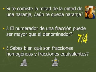 Si te comiste la mitad de la mitad de una naranja, ¿aún te queda naranja? ¿ El numerador de una fracción puede ser mayor que el denominador? ¿ Sabes bien qué son fracciones homogéneas y fracciones equivalentes? 7/4 