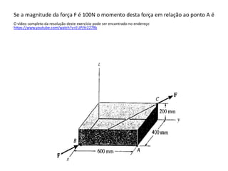 Se a magnitude da força F é 100N o momento desta força em relação ao ponto A é
O vídeo completo da resolução deste exercício pode ser encontrado no endereço
https://www.youtube.com/watch?v=EUPjYz227Rk
 