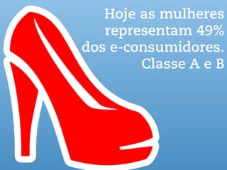Hoje as mulheres
representam 49%
dos e-consumidores.
Classe A e B
 