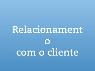 Relacionament
o
com o cliente
 