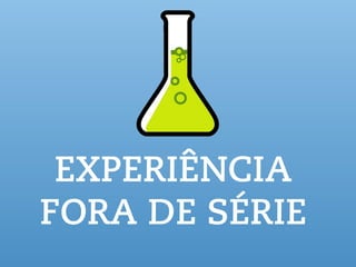 EXPERIÊNCIA
FORA DE SÉRIE
 