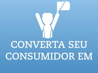 CONVERTA SEU
CONSUMIDOR EM
 