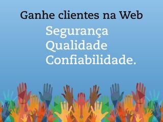 Ganhe clientes na Web
Segurança
Qualidade
Confiabilidade.
 