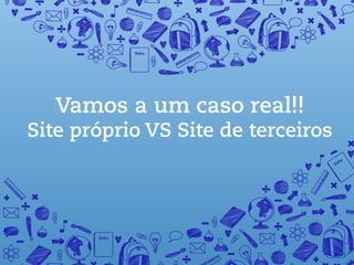 Vamos a um caso real!!
Site próprio VS Site de terceiros
 