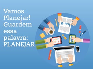 Vamos
Planejar!
Guardem
essa
palavra:
PLANEJAR
 