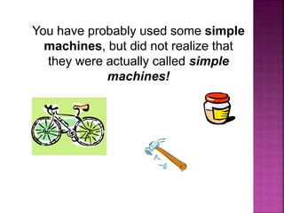 You have probably used some simple
machines, but did not realize that
they were actually called simple
machines!
 