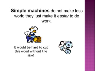 Simple machines do not make less
work; they just make it easier to do
work.
It would be hard to cut
this wood without the
saw!
 
