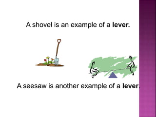 A shovel is an example of a lever.
A seesaw is another example of a lever.
 