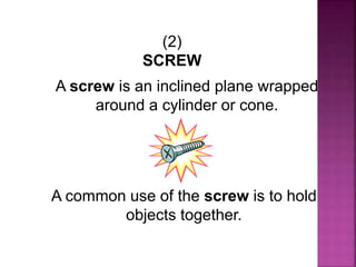 (2)
SCREW
A screw is an inclined plane wrapped
around a cylinder or cone.
A common use of the screw is to hold
objects together.
 