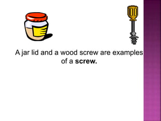 A jar lid and a wood screw are examples
of a screw.
 
