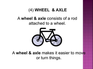 (4) WHEEL & AXLE
A wheel & axle consists of a rod
attached to a wheel.
A wheel & axle makes it easier to move
or turn things.
 