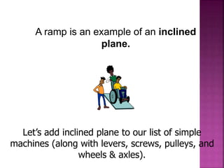 A ramp is an example of an inclined
plane.
Let’s add inclined plane to our list of simple
machines (along with levers, screws, pulleys, and
wheels & axles).
 