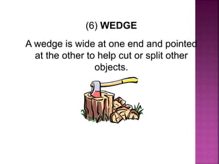 (6) WEDGE
A wedge is wide at one end and pointed
at the other to help cut or split other
objects.
 