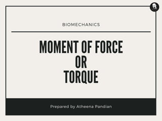 Prepared by Atheena Pandian
BIOMECHANICS
MOMENT OF FORCE
OR
TORQUE
 