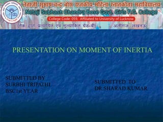SUBMITTED BY
SURBHI TRIPATHI
BSC1st YEAR
PRESENTATION ON MOMENT OF INERTIA
SUBMITTED TO
DR.SHARAD KUMAR
 