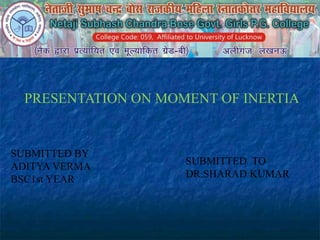 SUBMITTED BY
ADITYA VERMA
BSC1st YEAR
PRESENTATION ON MOMENT OF INERTIA
SUBMITTED TO
DR.SHARAD KUMAR
 