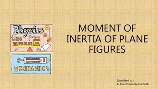 MOMENT OF
INERTIA OF PLANE
FIGURES
Submitted to :
Dr.Biranchi Narayana Padhi
 
