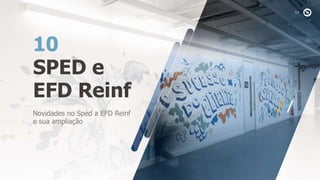SPED e
EFD Reinf
10
Novidades no Sped a EFD Reinf
e sua ampliação
 