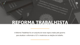 REFORMA TRABALHISTA
A Reforma Trabalhista foi um conjunto de novas regras criadas pelo governo
para atualizar e reformular a CLT e modernizar as relações de trabalho.
 
