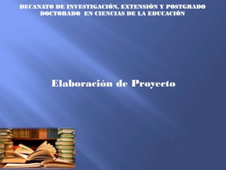 DECANATO DE INVESTIGACIÓN, EXTENSIÓN Y POSTGRADO
DOCTORADO EN CIENCIAS DE LA EDUCACIÓN
Elaboración de Proyecto
 