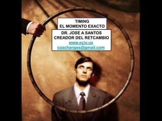 TIMING
EL MOMENTO EXACTO
DR. JOSE A SANTOS
CREADOR DEL RETCAMBIO
www.ecio.us
coachanges@gmail.com
 