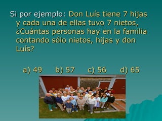 <ul><li>Si por ejemplo:  Don Luís tiene 7 hijas y cada una de ellas tuvo 7 nietos, ¿Cuántas personas hay en la familia con...