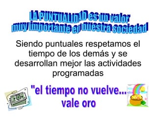 Siendo puntuales respetamos el tiempo de los demás y se desarrollan mejor las actividades programadas LA PUNTUALIDAD es un valor muy importante en nuestra sociedad "el tiempo no vuelve... vale oro 