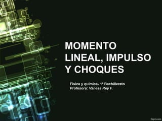 MOMENTO
LINEAL, IMPULSO
Y CHOQUES
Física y química- 1º Bachillerato
Profesora: Vanesa Rey F.

 