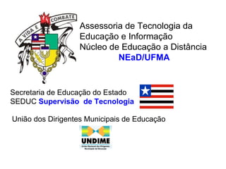 Assessoria de Tecnologia da
                  Educação e Informação
                  Núcleo de Educação a Distância
                           NEaD/UFMA


Secretaria de Educação do Estado
SEDUC Supervisão de Tecnologia

União dos Dirigentes Municipais de Educação
 