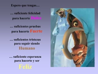Espero que tengas…… suficiente felicidad    para hacerte Dulce… suficientes pruebas    para hacerte Fuerte… suficientes tristezas    para seguir siendo Humano… suficiente esperanza     para hacerte y ser    Feliz