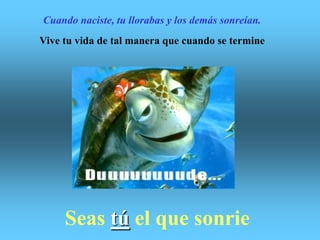  Cuando naciste, tu llorabas y los demás sonreían.Vive tu vida de tal manera que cuando se termineSeas túel que sonrie