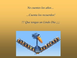   No cuentes los años……Cuenta los recuerdos!!!! Quetengas un LindoDía ¡¡¡