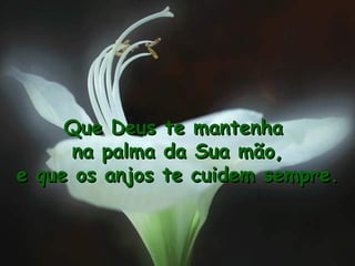 Que Deus te mantenha  na palma da Sua mão, e que os anjos te cuidem sempre. 
