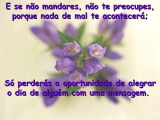 E se não mandares, não te preocupes, porque nada de mal te acontecerá; Só perderás a oportunidade de alegrar o dia de alguém com uma mensagem.  